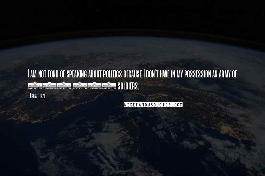 Franz Liszt Quotes: I am not fond of speaking about politics because I don't have in my possession an army of 200,000 soldiers.