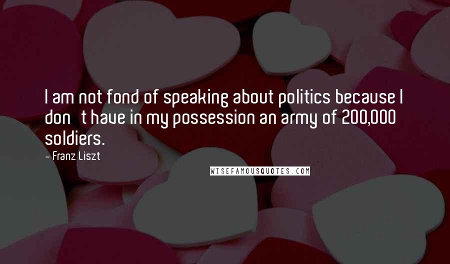 Franz Liszt Quotes: I am not fond of speaking about politics because I don't have in my possession an army of 200,000 soldiers.