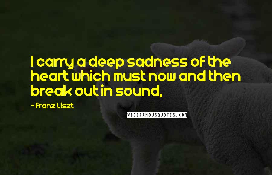Franz Liszt Quotes: I carry a deep sadness of the heart which must now and then break out in sound,