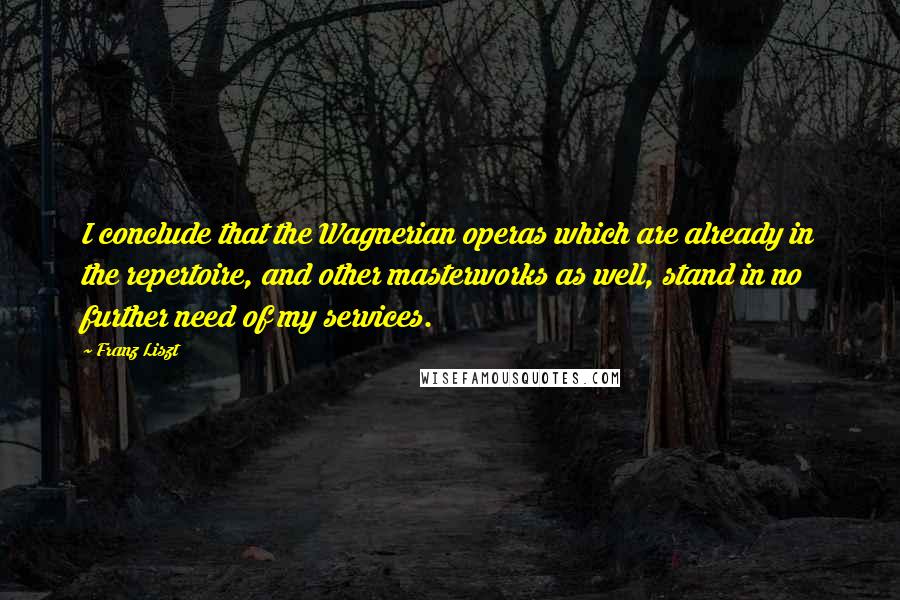 Franz Liszt Quotes: I conclude that the Wagnerian operas which are already in the repertoire, and other masterworks as well, stand in no further need of my services.