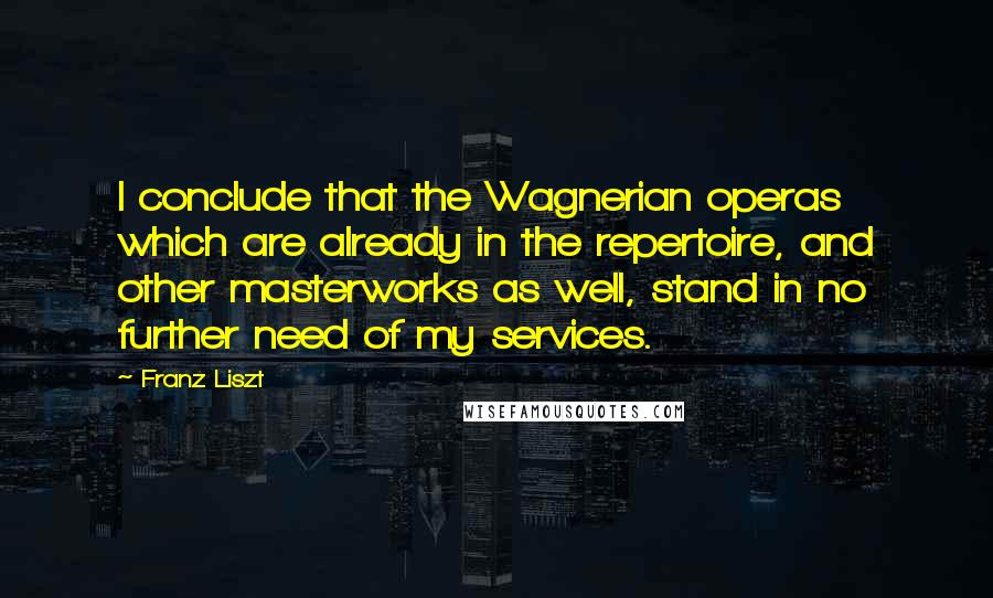 Franz Liszt Quotes: I conclude that the Wagnerian operas which are already in the repertoire, and other masterworks as well, stand in no further need of my services.
