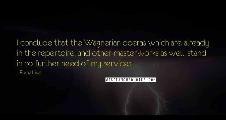 Franz Liszt Quotes: I conclude that the Wagnerian operas which are already in the repertoire, and other masterworks as well, stand in no further need of my services.