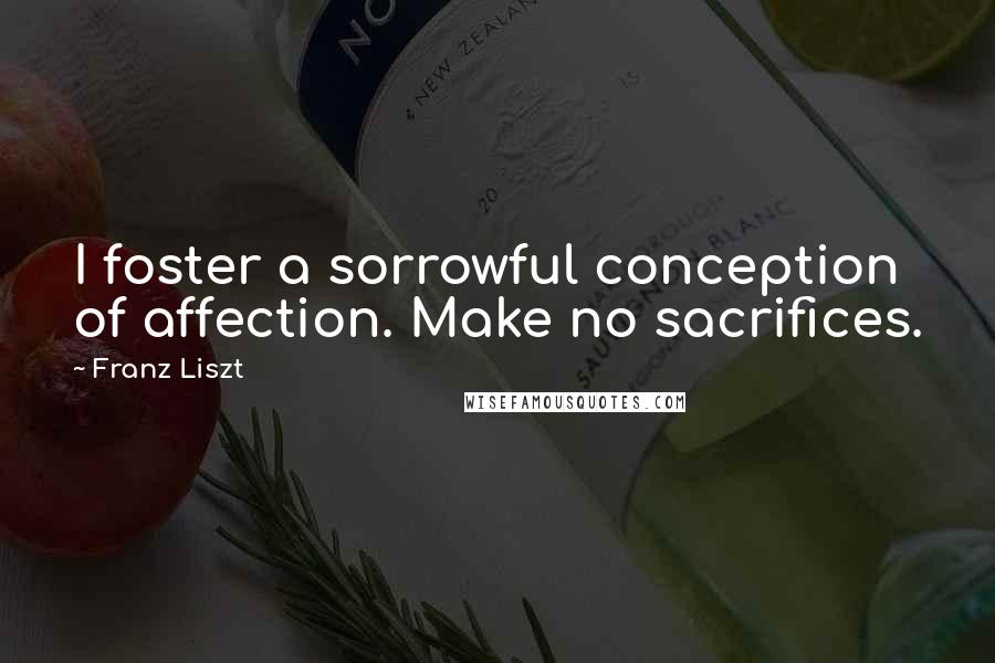 Franz Liszt Quotes: I foster a sorrowful conception of affection. Make no sacrifices.