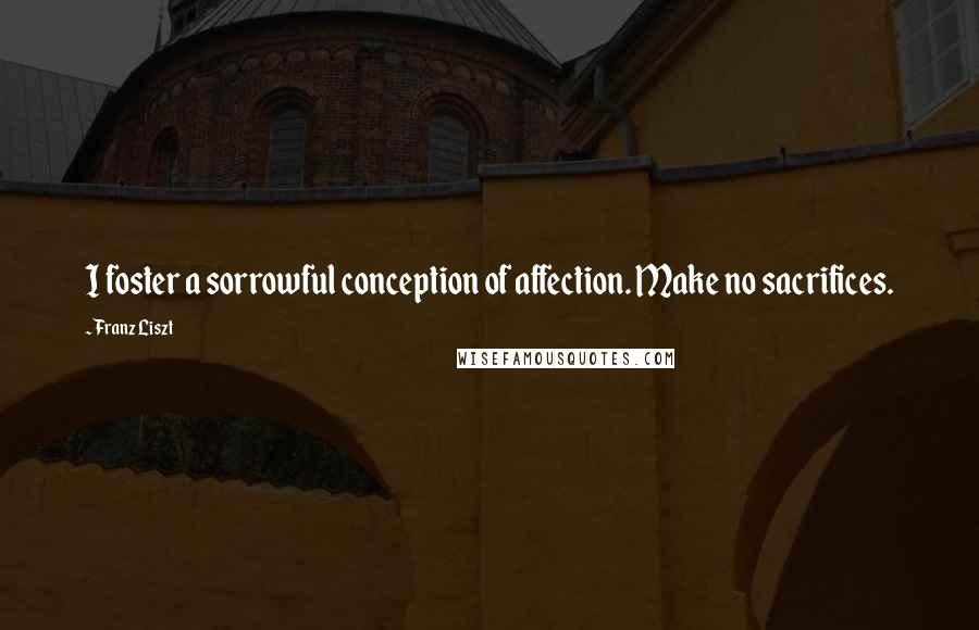Franz Liszt Quotes: I foster a sorrowful conception of affection. Make no sacrifices.