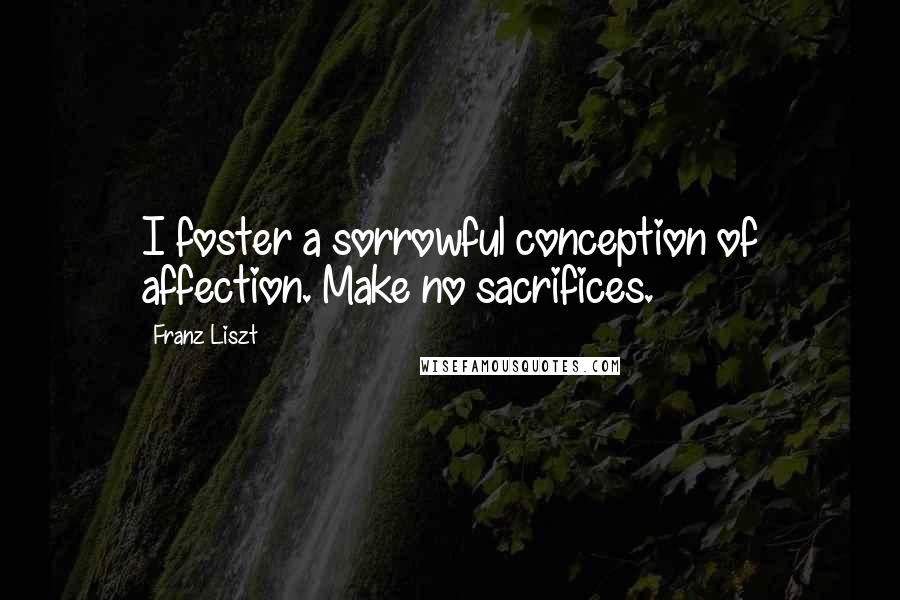 Franz Liszt Quotes: I foster a sorrowful conception of affection. Make no sacrifices.