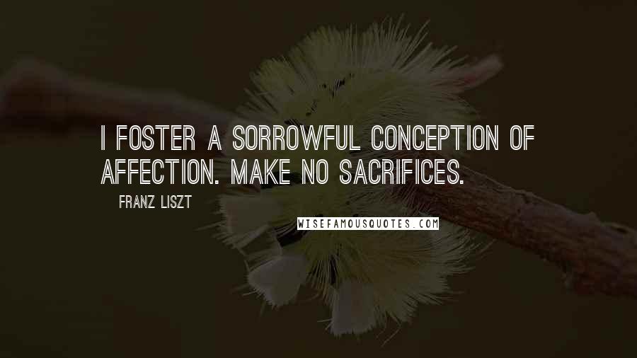 Franz Liszt Quotes: I foster a sorrowful conception of affection. Make no sacrifices.