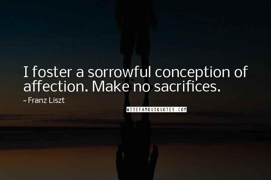 Franz Liszt Quotes: I foster a sorrowful conception of affection. Make no sacrifices.