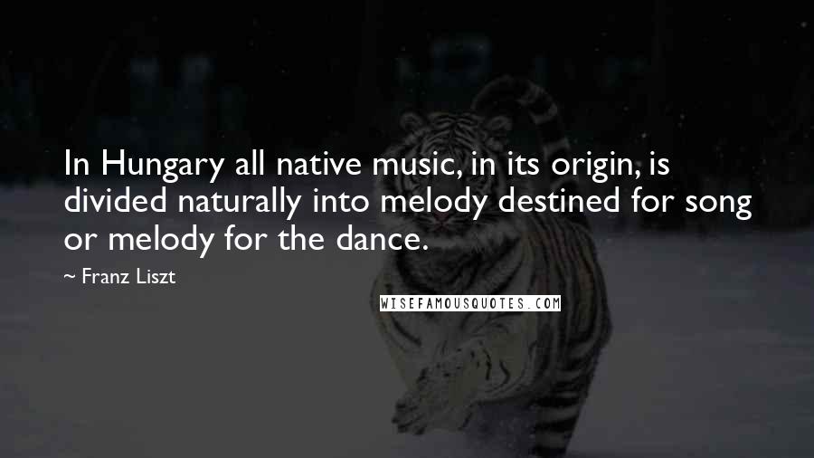 Franz Liszt Quotes: In Hungary all native music, in its origin, is divided naturally into melody destined for song or melody for the dance.