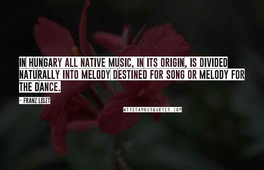 Franz Liszt Quotes: In Hungary all native music, in its origin, is divided naturally into melody destined for song or melody for the dance.