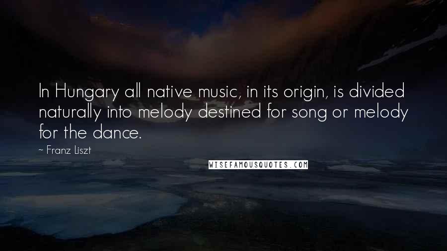 Franz Liszt Quotes: In Hungary all native music, in its origin, is divided naturally into melody destined for song or melody for the dance.