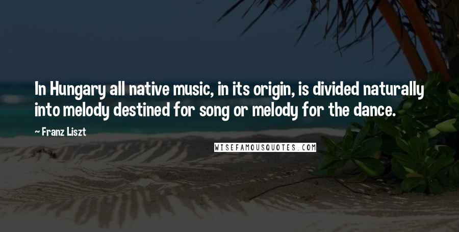 Franz Liszt Quotes: In Hungary all native music, in its origin, is divided naturally into melody destined for song or melody for the dance.