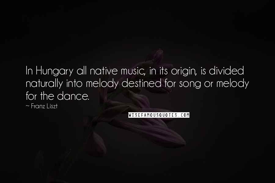 Franz Liszt Quotes: In Hungary all native music, in its origin, is divided naturally into melody destined for song or melody for the dance.