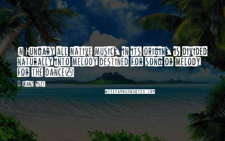 Franz Liszt Quotes: In Hungary all native music, in its origin, is divided naturally into melody destined for song or melody for the dance.