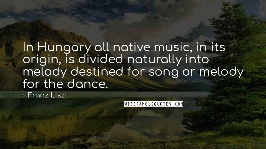 Franz Liszt Quotes: In Hungary all native music, in its origin, is divided naturally into melody destined for song or melody for the dance.