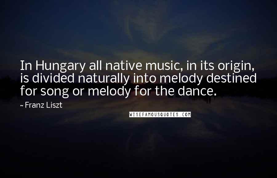 Franz Liszt Quotes: In Hungary all native music, in its origin, is divided naturally into melody destined for song or melody for the dance.