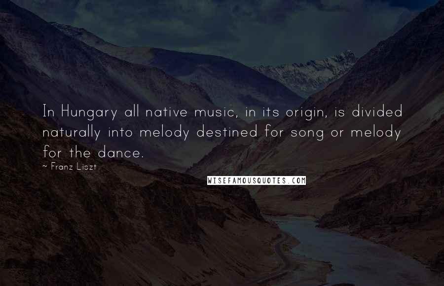 Franz Liszt Quotes: In Hungary all native music, in its origin, is divided naturally into melody destined for song or melody for the dance.