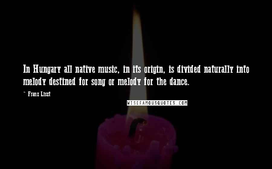 Franz Liszt Quotes: In Hungary all native music, in its origin, is divided naturally into melody destined for song or melody for the dance.