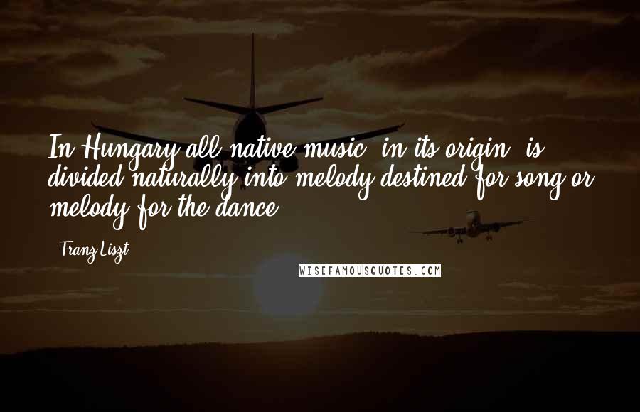 Franz Liszt Quotes: In Hungary all native music, in its origin, is divided naturally into melody destined for song or melody for the dance.