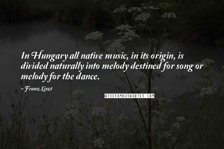 Franz Liszt Quotes: In Hungary all native music, in its origin, is divided naturally into melody destined for song or melody for the dance.