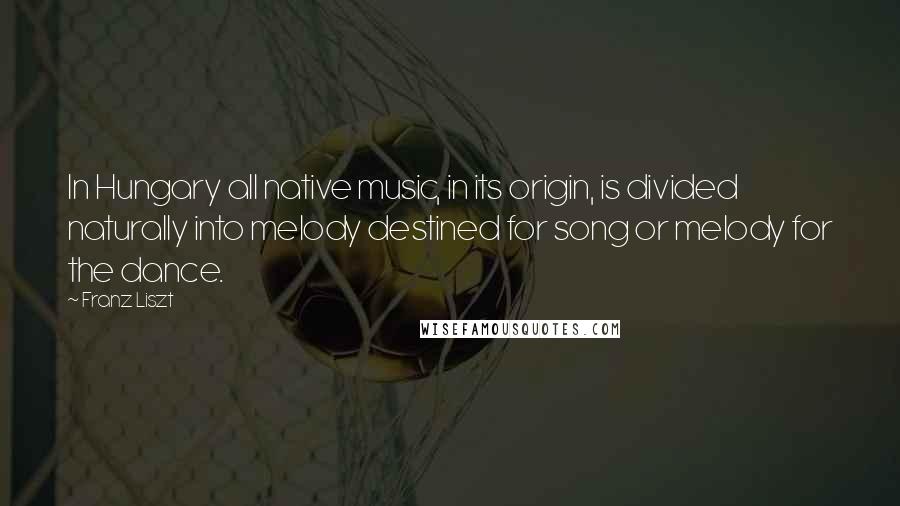 Franz Liszt Quotes: In Hungary all native music, in its origin, is divided naturally into melody destined for song or melody for the dance.