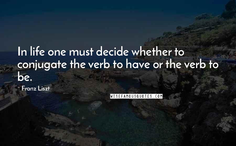 Franz Liszt Quotes: In life one must decide whether to conjugate the verb to have or the verb to be.