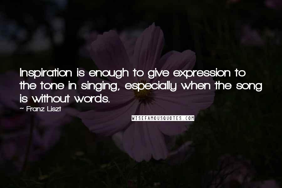 Franz Liszt Quotes: Inspiration is enough to give expression to the tone in singing, especially when the song is without words.