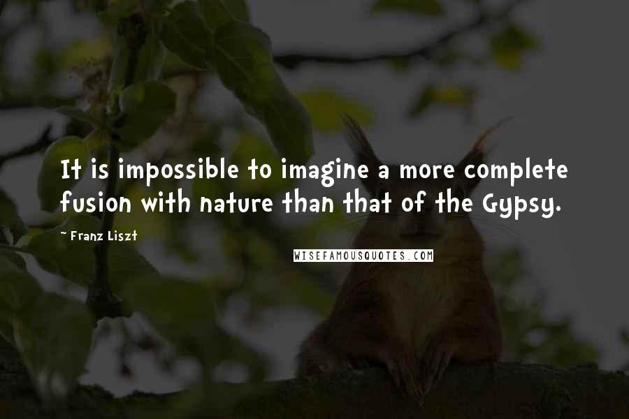 Franz Liszt Quotes: It is impossible to imagine a more complete fusion with nature than that of the Gypsy.