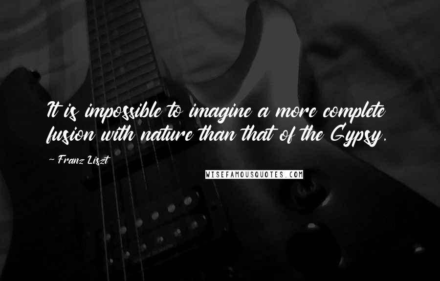 Franz Liszt Quotes: It is impossible to imagine a more complete fusion with nature than that of the Gypsy.