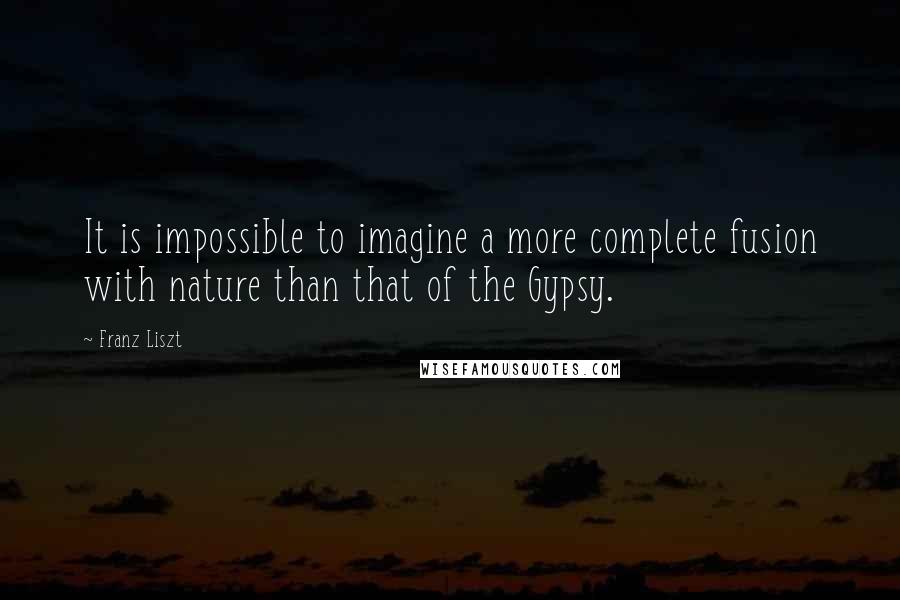 Franz Liszt Quotes: It is impossible to imagine a more complete fusion with nature than that of the Gypsy.