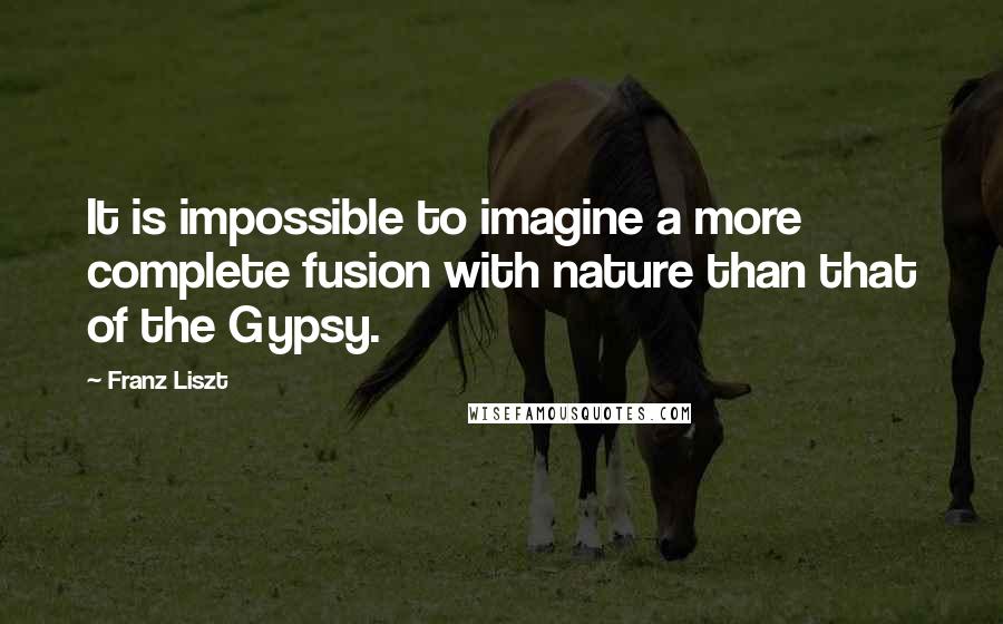 Franz Liszt Quotes: It is impossible to imagine a more complete fusion with nature than that of the Gypsy.