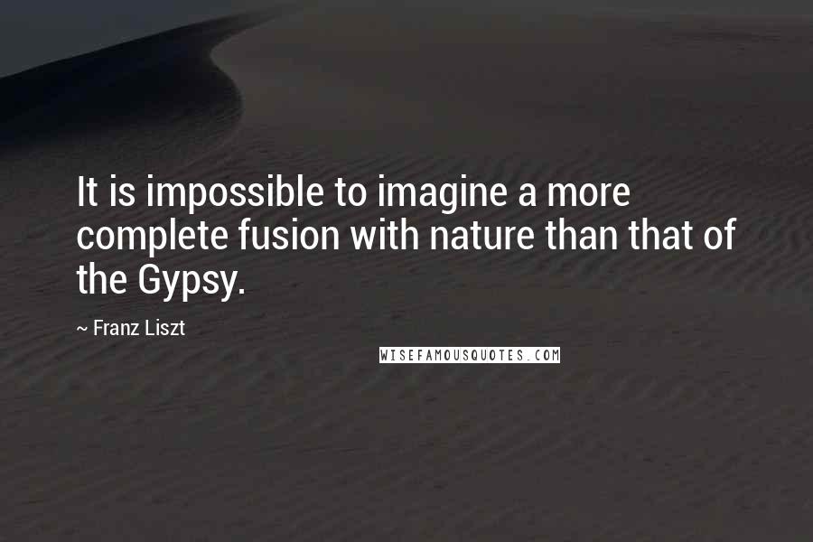 Franz Liszt Quotes: It is impossible to imagine a more complete fusion with nature than that of the Gypsy.