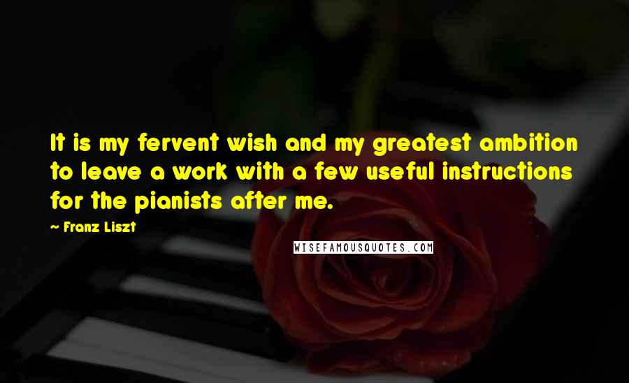 Franz Liszt Quotes: It is my fervent wish and my greatest ambition to leave a work with a few useful instructions for the pianists after me.