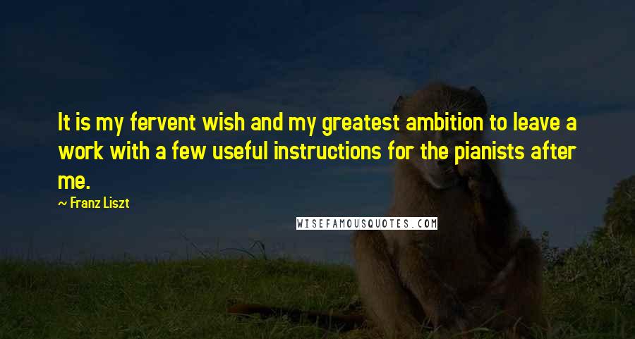 Franz Liszt Quotes: It is my fervent wish and my greatest ambition to leave a work with a few useful instructions for the pianists after me.