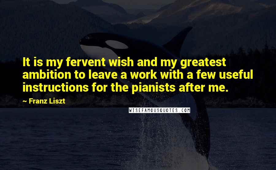 Franz Liszt Quotes: It is my fervent wish and my greatest ambition to leave a work with a few useful instructions for the pianists after me.