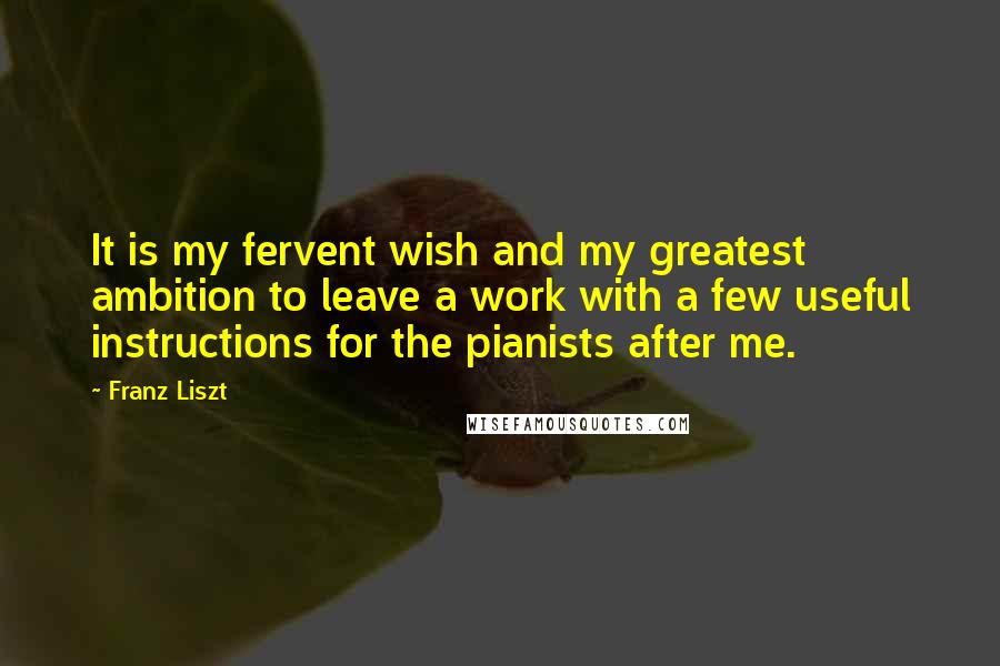 Franz Liszt Quotes: It is my fervent wish and my greatest ambition to leave a work with a few useful instructions for the pianists after me.