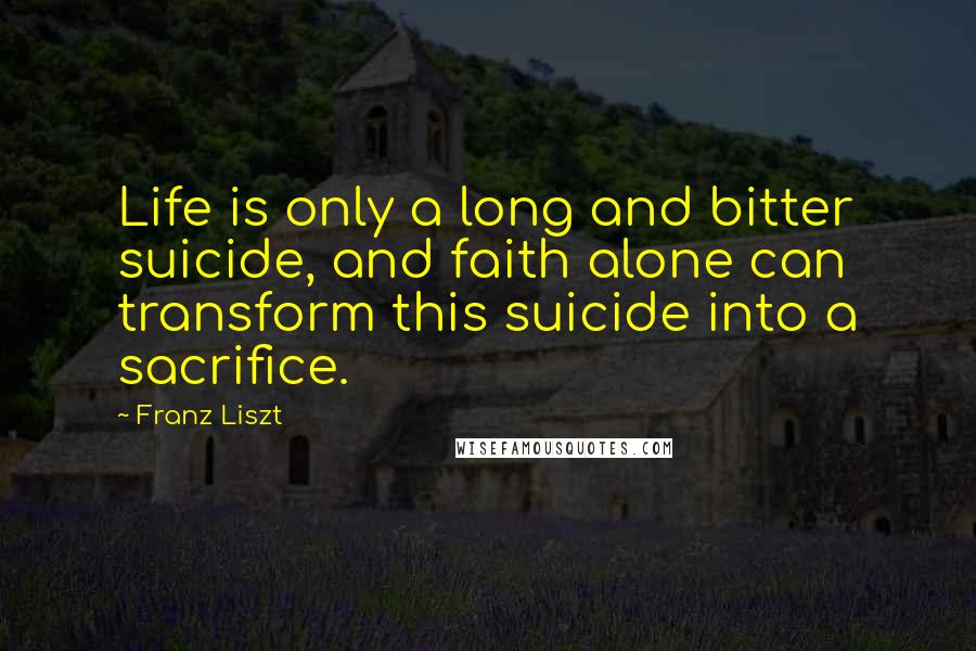 Franz Liszt Quotes: Life is only a long and bitter suicide, and faith alone can transform this suicide into a sacrifice.