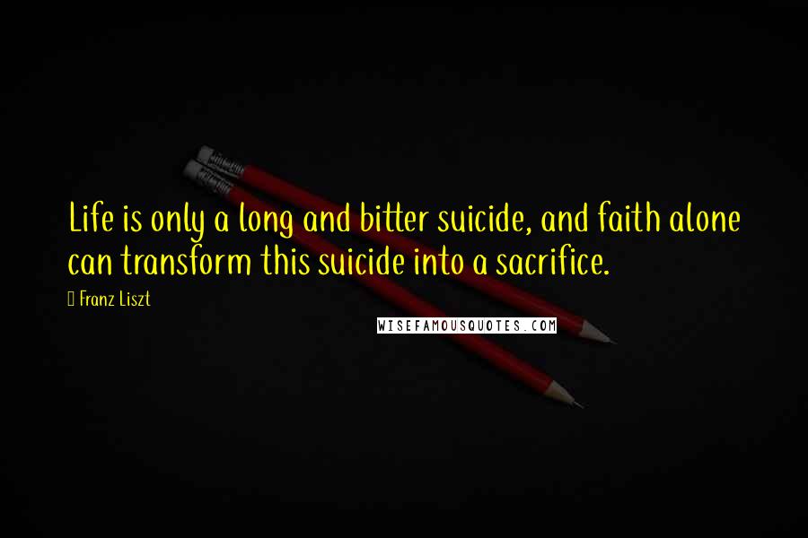 Franz Liszt Quotes: Life is only a long and bitter suicide, and faith alone can transform this suicide into a sacrifice.