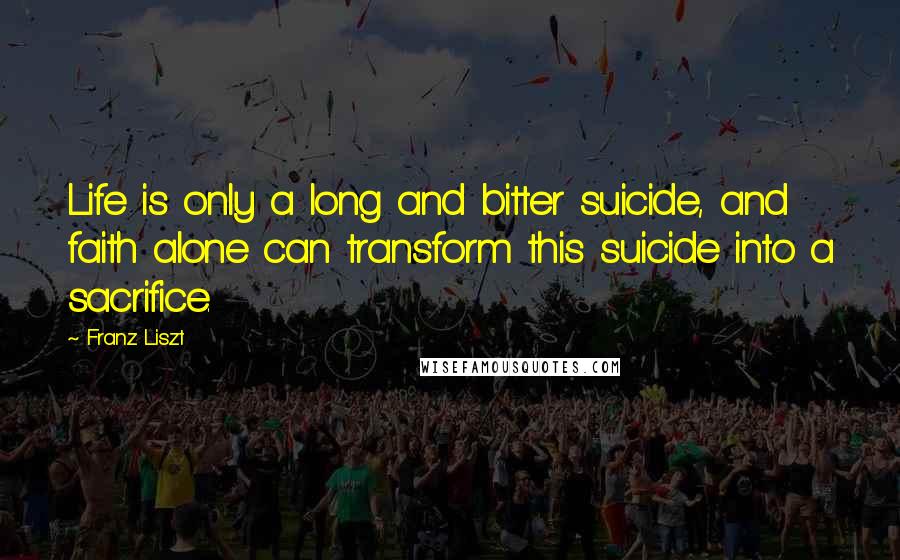 Franz Liszt Quotes: Life is only a long and bitter suicide, and faith alone can transform this suicide into a sacrifice.