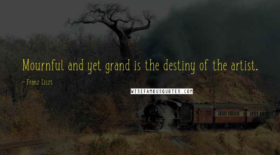 Franz Liszt Quotes: Mournful and yet grand is the destiny of the artist.