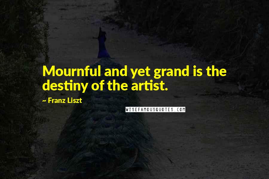 Franz Liszt Quotes: Mournful and yet grand is the destiny of the artist.