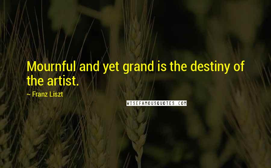 Franz Liszt Quotes: Mournful and yet grand is the destiny of the artist.