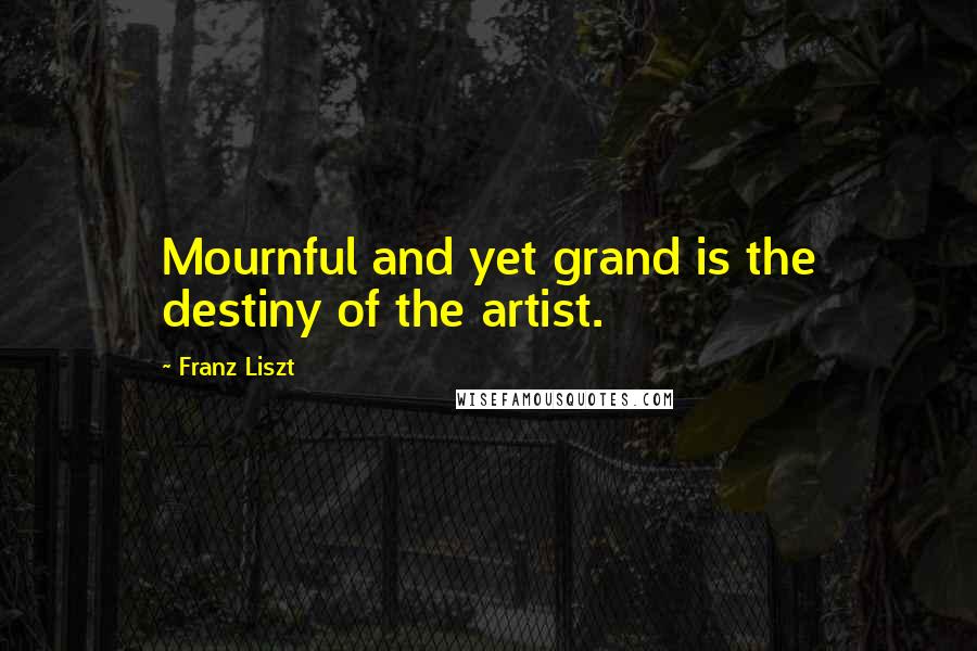 Franz Liszt Quotes: Mournful and yet grand is the destiny of the artist.