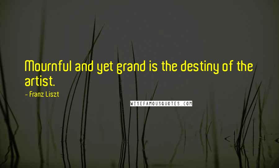 Franz Liszt Quotes: Mournful and yet grand is the destiny of the artist.