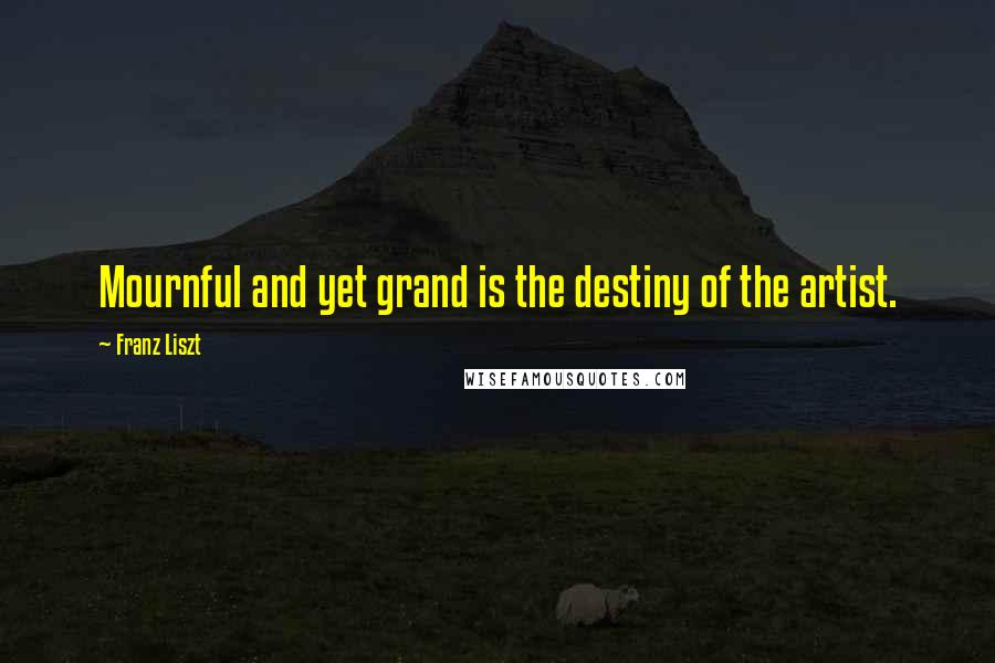 Franz Liszt Quotes: Mournful and yet grand is the destiny of the artist.