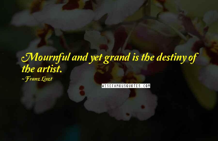 Franz Liszt Quotes: Mournful and yet grand is the destiny of the artist.