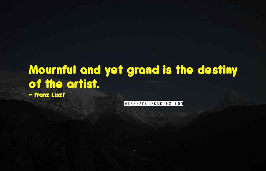 Franz Liszt Quotes: Mournful and yet grand is the destiny of the artist.