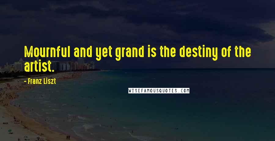 Franz Liszt Quotes: Mournful and yet grand is the destiny of the artist.
