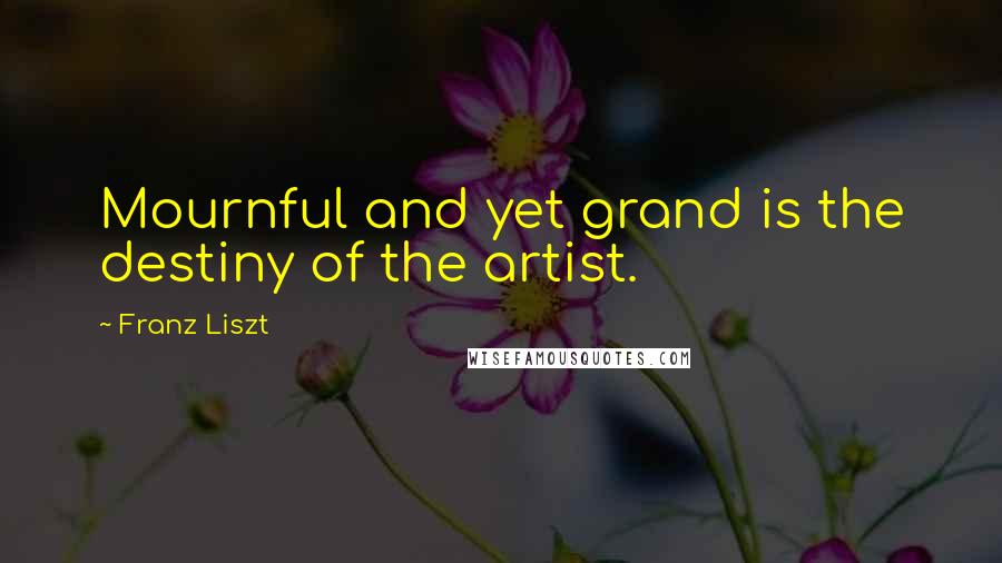 Franz Liszt Quotes: Mournful and yet grand is the destiny of the artist.