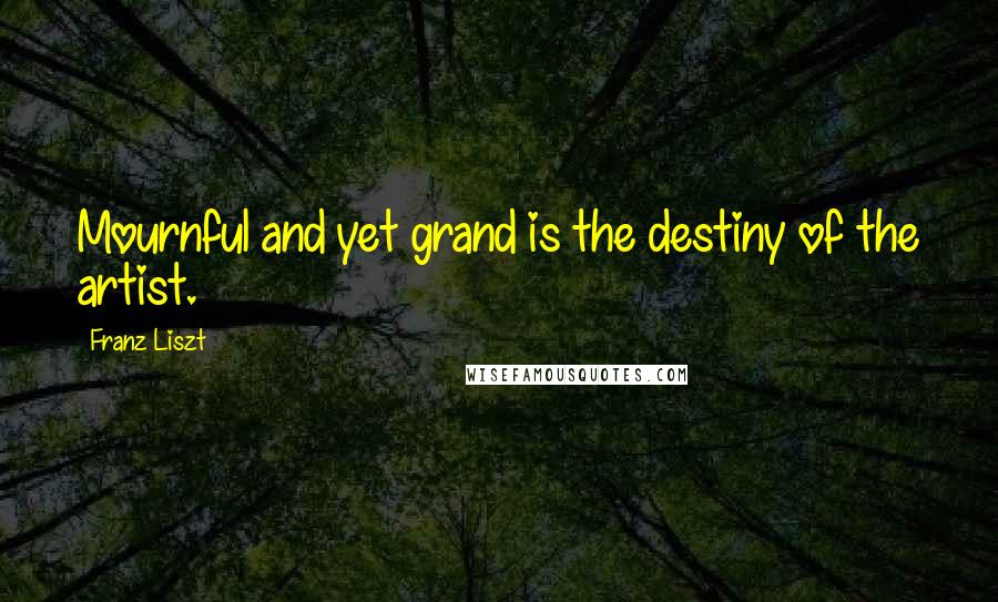 Franz Liszt Quotes: Mournful and yet grand is the destiny of the artist.