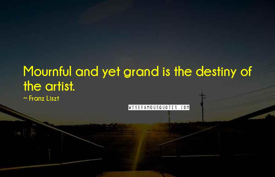 Franz Liszt Quotes: Mournful and yet grand is the destiny of the artist.